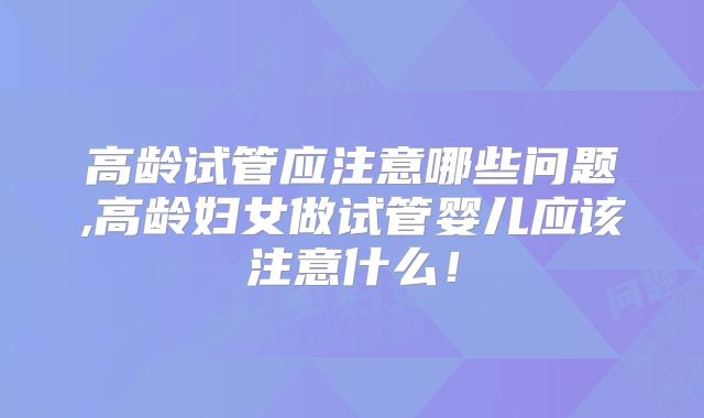 高龄试管应注意哪些问题,高龄妇女做试管婴儿应该注意什么！