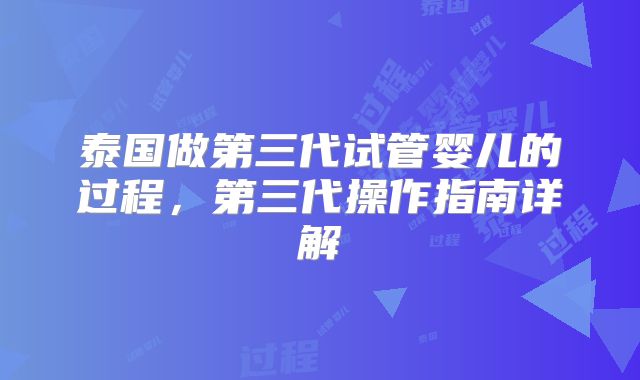 泰国做第三代试管婴儿的过程,第三代操作指南详解