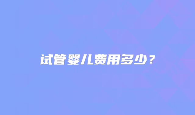 试管婴儿费用多少?