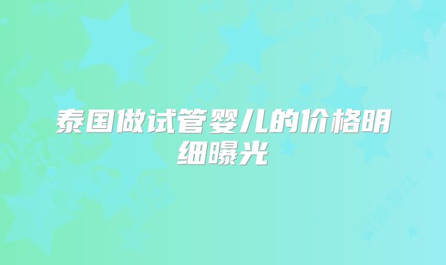泰国做试管婴儿的价格明细曝光