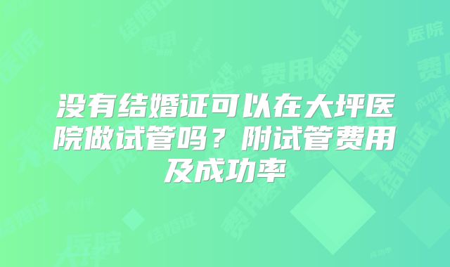 没有结婚证可以在大坪医院做试管吗？附试管费用及成功率