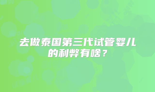 去做泰国第三代试管婴儿的利弊有啥?