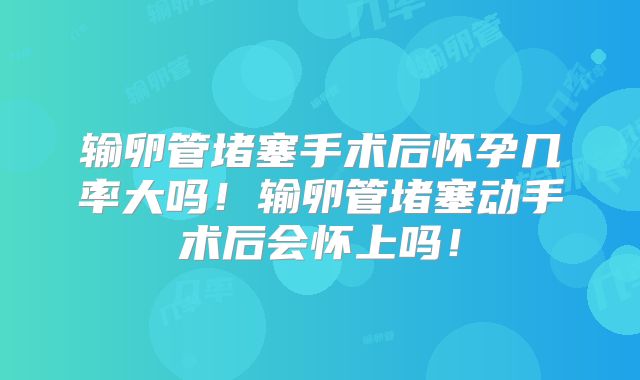 输卵管堵塞手术后怀孕几率大吗！输卵管堵塞动手术后会怀上吗！