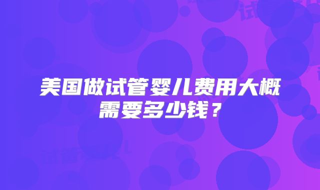 美国做试管婴儿费用大概需要多少钱？