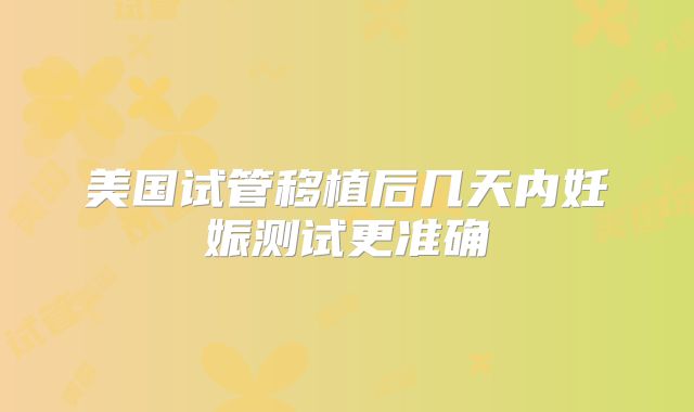 美国试管移植后几天内妊娠测试更准确