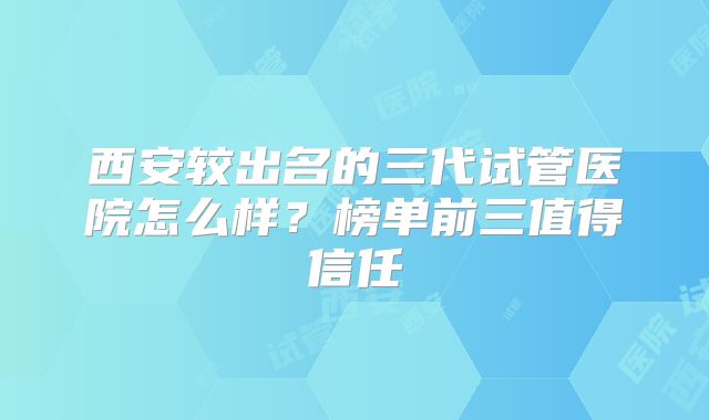 西安较出名的三代试管医院怎么样？榜单前三值得信任