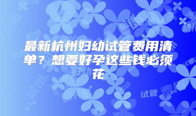 最新杭州妇幼试管费用清单？想要好孕这些钱必须花