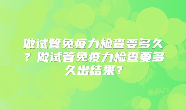 做试管免疫力检查要多久？做试管免疫力检查要多久出结果？