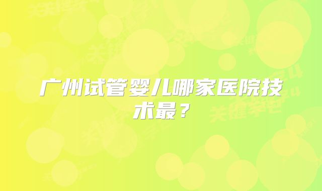 广州试管婴儿哪家医院技术最？