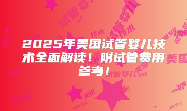 2025年美国试管婴儿技术全面解读！附试管费用参考！