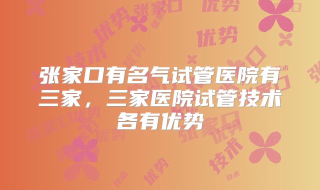 张家口有名气试管医院有三家，三家医院试管技术各有优势