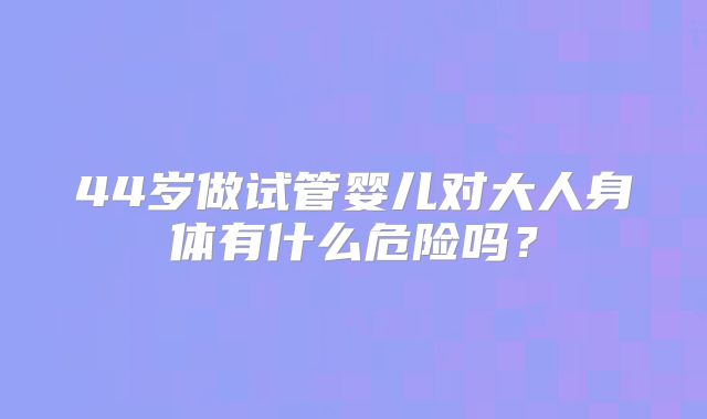 44岁做试管婴儿对大人身体有什么危险吗？