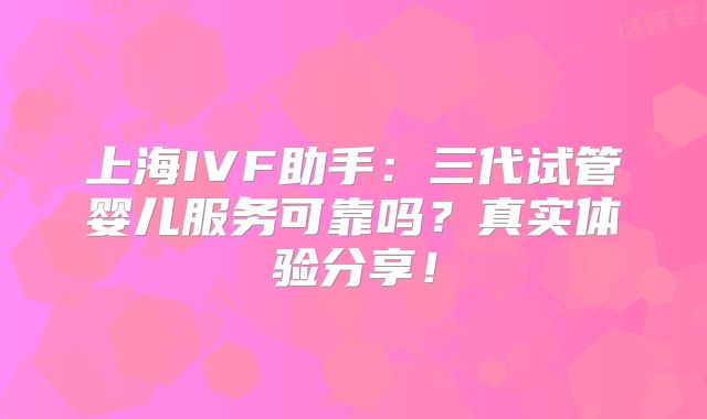 上海IVF助手:三代试管婴儿服务可靠吗?真实体验分享!