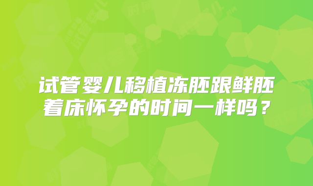 试管婴儿移植冻胚跟鲜胚着床怀孕的时间一样吗？