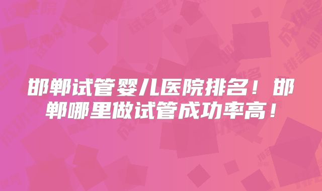 邯郸试管婴儿医院排名！邯郸哪里做试管成功率高！