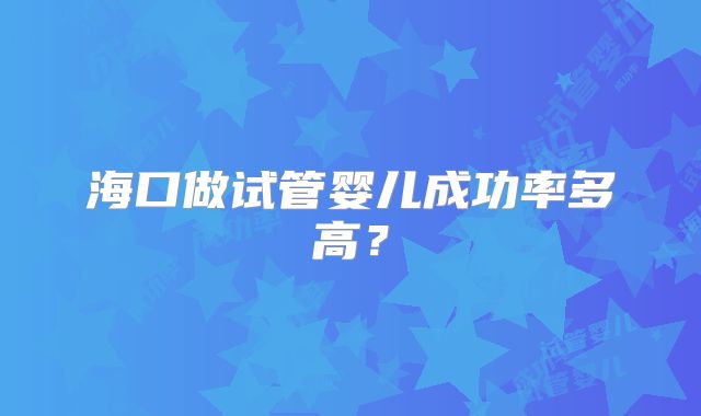 海口做试管婴儿成功率多高？