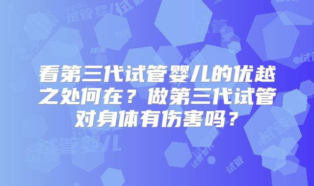 看第三代试管婴儿的优越之处何在？做第三代试管对身体有伤害吗？