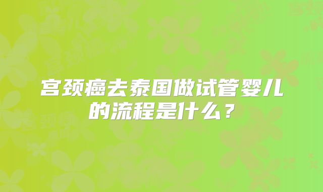 宫颈癌去泰国做试管婴儿的流程是什么?