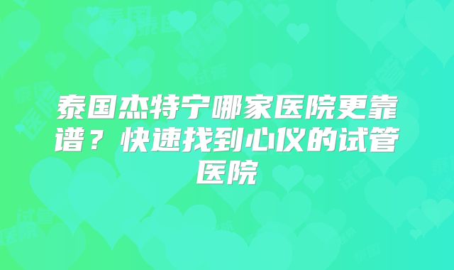 泰国杰特宁哪家医院更靠谱？快速找到心仪的试管医院