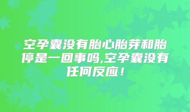 空孕囊没有胎心胎芽和胎停是一回事吗,空孕囊没有任何反应！