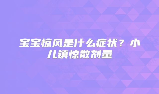 宝宝惊风是什么症状？小儿镇惊散剂量