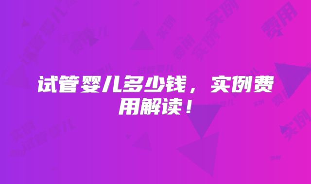 试管婴儿多少钱，实例费用解读！