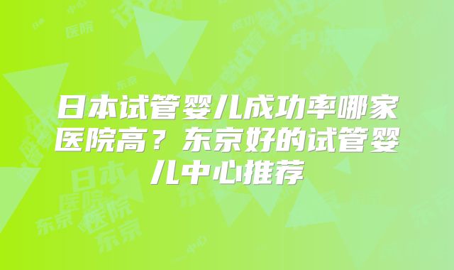 日本试管婴儿成功率哪家医院高?东京好的试管婴儿中心推荐