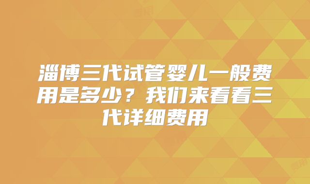 淄博三代试管婴儿一般费用是多少？我们来看看三代详细费用