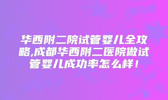 华西附二院试管婴儿全攻略,成都华西附二医院做试管婴儿成功率怎么样!