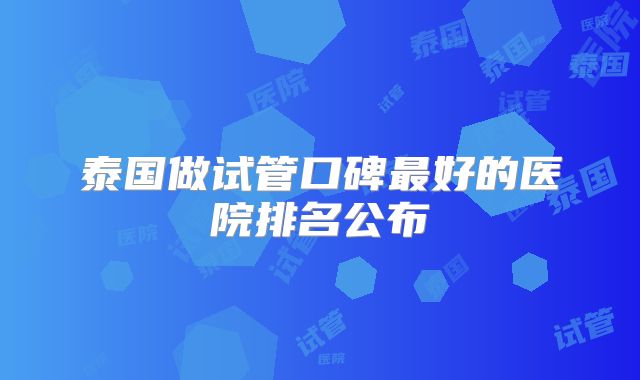 泰国做试管口碑最好的医院排名公布