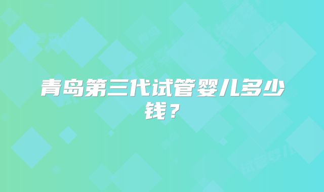 青岛第三代试管婴儿多少钱？