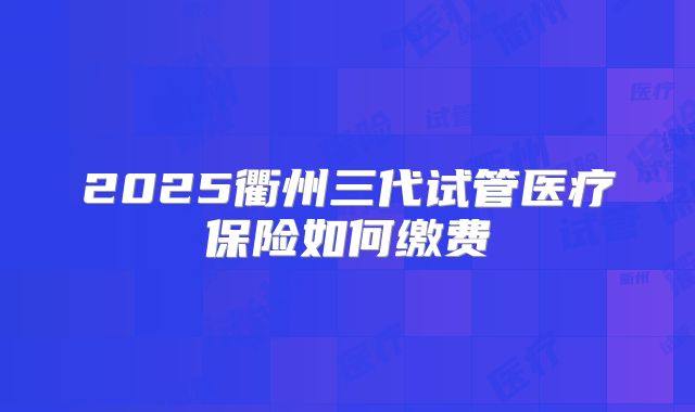 2025衢州三代试管医疗保险如何缴费