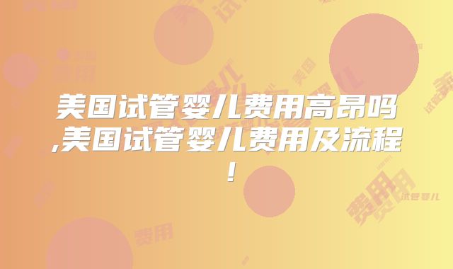 美国试管婴儿费用高昂吗,美国试管婴儿费用及流程！