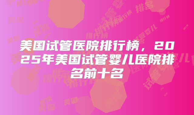美国试管医院排行榜,2025年美国试管婴儿医院排名前十名