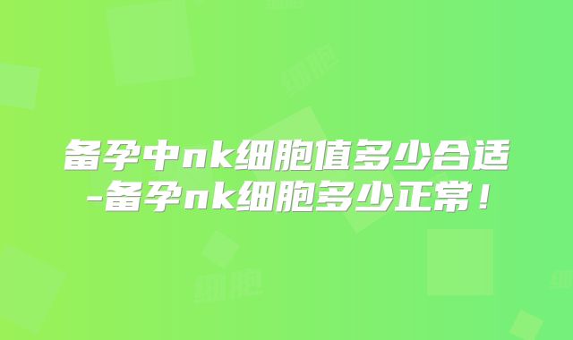 备孕中nk细胞值多少合适-备孕nk细胞多少正常！