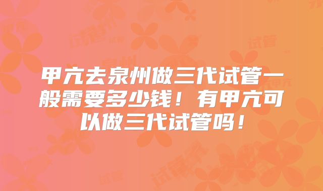 甲亢去泉州做三代试管一般需要多少钱！有甲亢可以做三代试管吗！