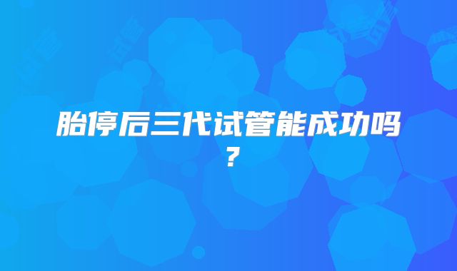 胎停后三代试管能成功吗?