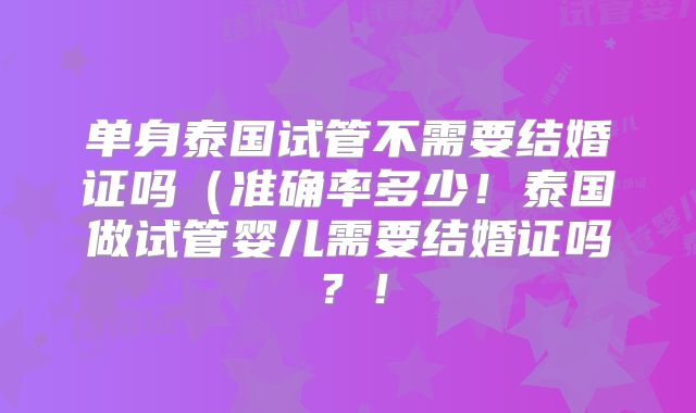 单身泰国试管不需要结婚证吗（准确率多少！泰国做试管婴儿需要结婚证吗？！