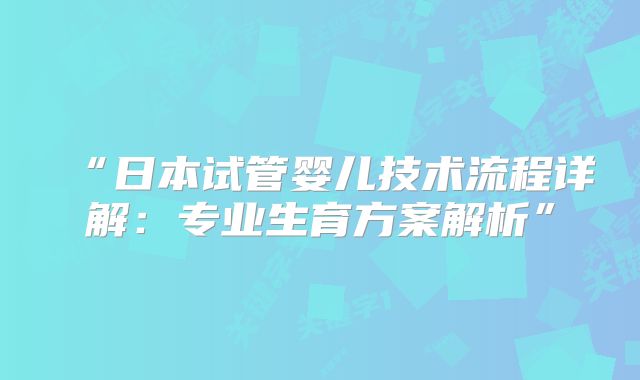 “日本试管婴儿技术流程详解：专业生育方案解析”
