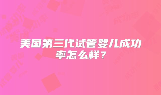 美国第三代试管婴儿成功率怎么样？
