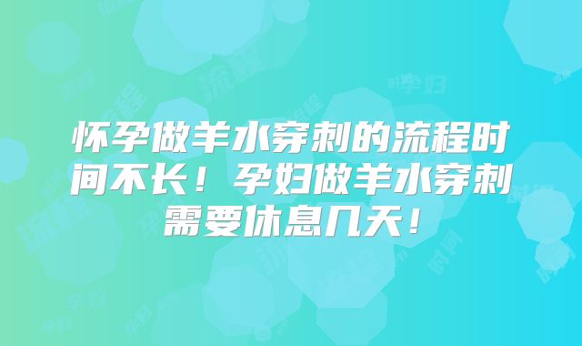 怀孕做羊水穿刺的流程时间不长！孕妇做羊水穿刺需要休息几天！