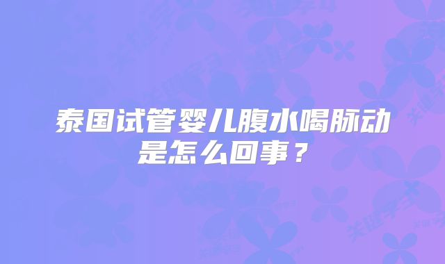 泰国试管婴儿腹水喝脉动是怎么回事?