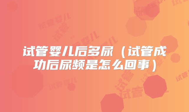 试管婴儿后多尿（试管成功后尿频是怎么回事）