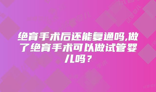 绝育手术后还能复通吗,做了绝育手术可以做试管婴儿吗？
