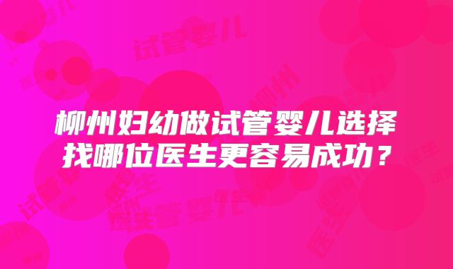 柳州妇幼做试管婴儿选择找哪位医生更容易成功？