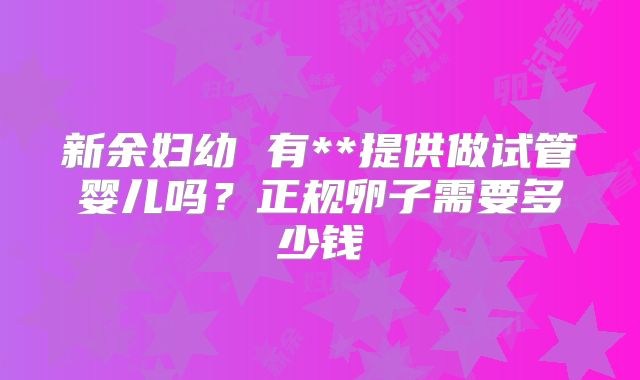 新余妇幼 有**提供做试管婴儿吗？正规卵子需要多少钱