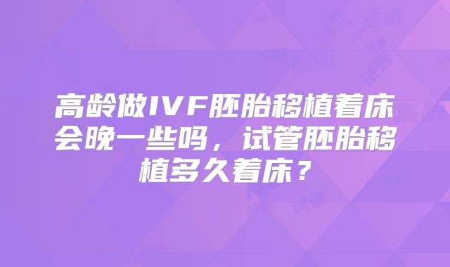 高龄做IVF胚胎移植着床会晚一些吗，试管胚胎移植多久着床？