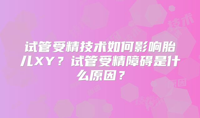 试管受精技术如何影响胎儿XY？试管受精障碍是什么原因？
