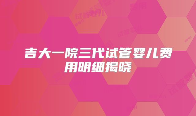吉大一院三代试管婴儿费用明细揭晓