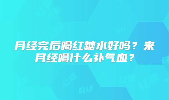 月经完后喝红糖水好吗？来月经喝什么补气血？
